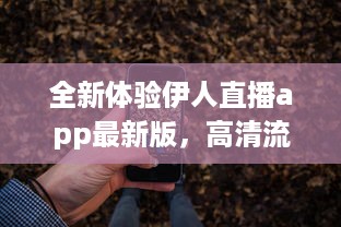 全新体验伊人直播app最新版，高清流畅不卡顿，尽享直播新乐趣 立即更新